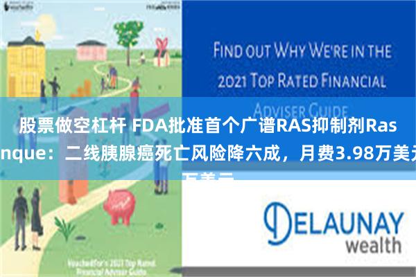 股票做空杠杆 FDA批准首个广谱RAS抑制剂Rasonque：二线胰腺癌死亡风险降六成，月费3.98万美元