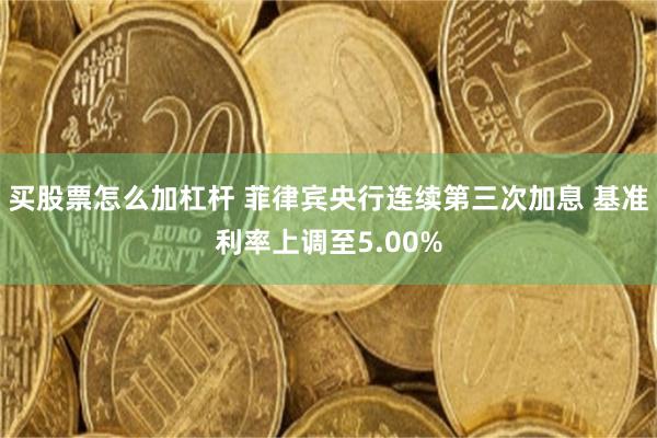 买股票怎么加杠杆 菲律宾央行连续第三次加息 基准利率上调至5.00%