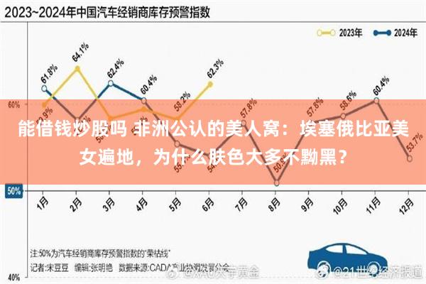 能借钱炒股吗 非洲公认的美人窝：埃塞俄比亚美女遍地，为什么肤色大多不黝黑？