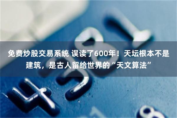 免费炒股交易系统 误读了600年！天坛根本不是建筑，是古人留给世界的“天文算法”