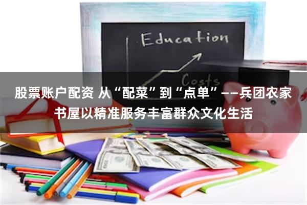 股票账户配资 从“配菜”到“点单”——兵团农家书屋以精准服务丰富群众文化生活