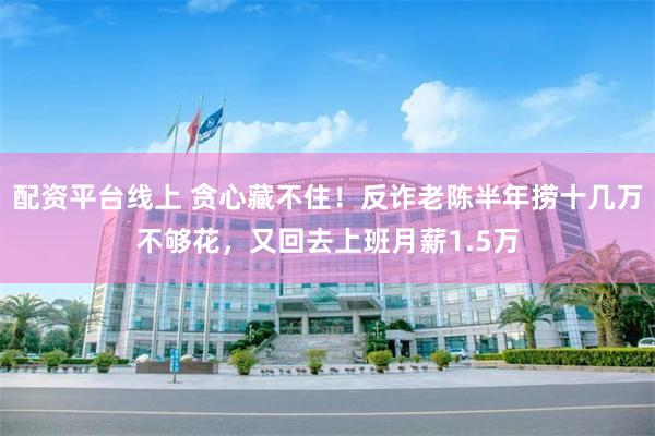 配资平台线上 贪心藏不住！反诈老陈半年捞十几万不够花，又回去上班月薪1.5万