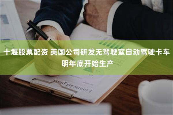 十堰股票配资 英国公司研发无驾驶室自动驾驶卡车 明年底开始生产