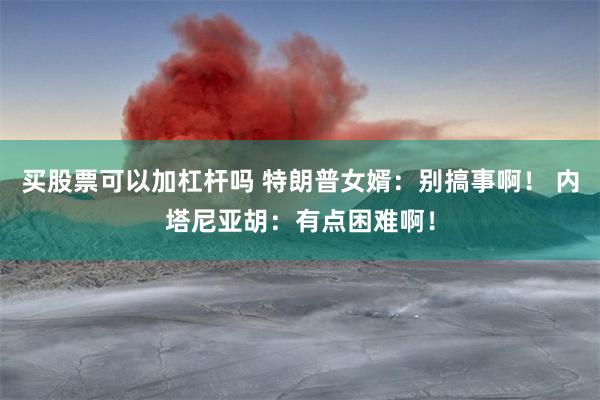 买股票可以加杠杆吗 特朗普女婿：别搞事啊！ 内塔尼亚胡：有点困难啊！