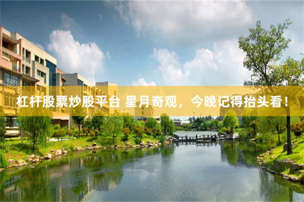 杠杆股票炒股平台 星月奇观,今晚记得抬头看!