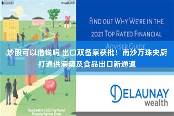 炒股可以借钱吗 出口双备案获批！南沙万珠央厨打通供港澳及食品出口新通道