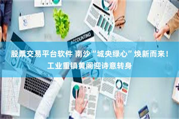 股票交易平台软件 南沙“城央绿心”焕新而来！工业重镇黄阁迎诗意转身