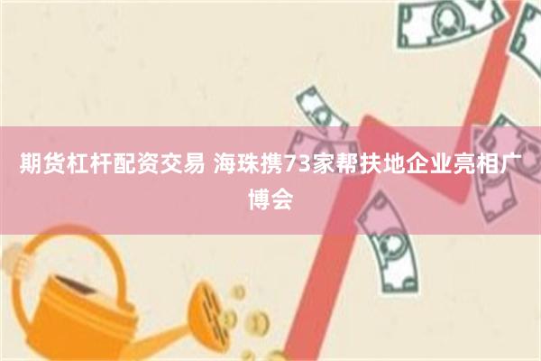 期货杠杆配资交易 海珠携73家帮扶地企业亮相广博会