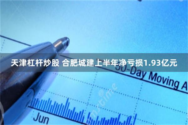 天津杠杆炒股 合肥城建上半年净亏损1.93亿元