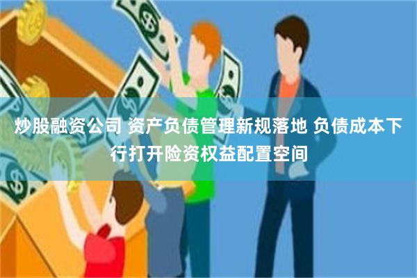 炒股融资公司 资产负债管理新规落地 负债成本下行打开险资权益配置空间