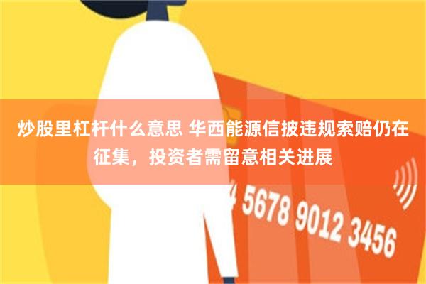 炒股里杠杆什么意思 华西能源信披违规索赔仍在征集，投资者需留意相关进展