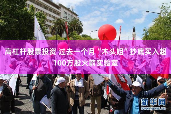 高杠杆股票投资 过去一个月“木头姐”抄底买入超100万股火箭实验室