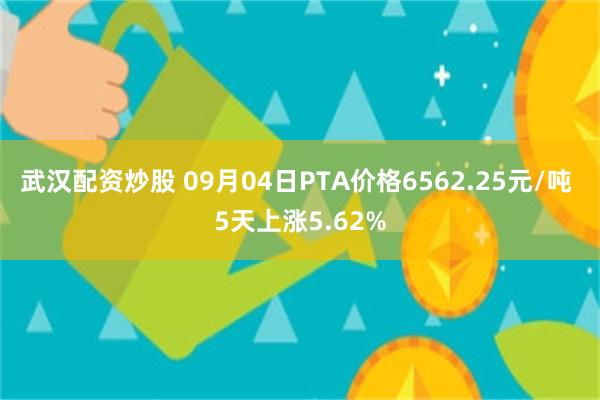 武汉配资炒股 09月04日PTA价格6562.25元/吨 5天上涨5.62%