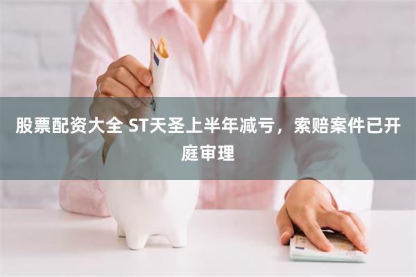 股票配资大全 ST天圣上半年减亏，索赔案件已开庭审理