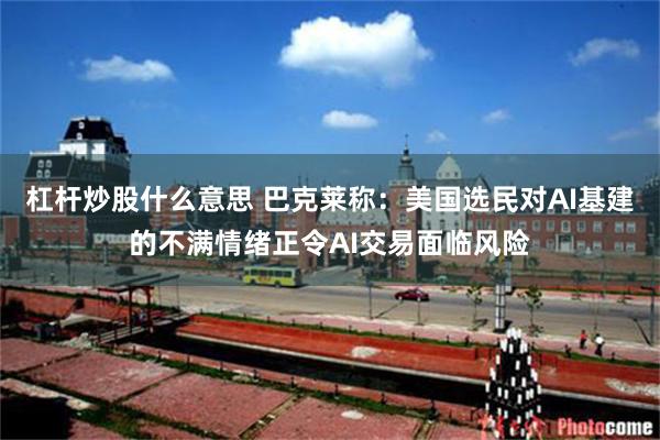 杠杆炒股什么意思 巴克莱称：美国选民对AI基建的不满情绪正令AI交易面临风险