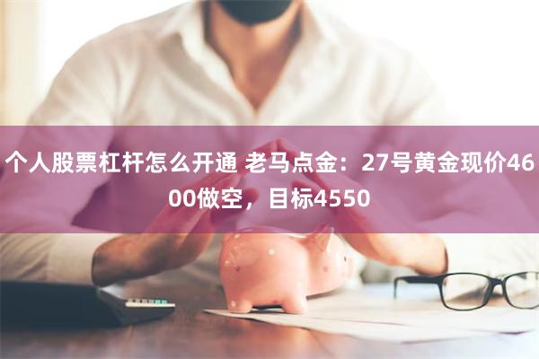 个人股票杠杆怎么开通 老马点金：27号黄金现价4600做空，目标4550