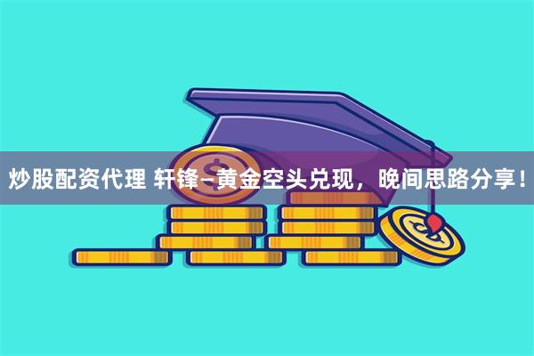 炒股配资代理 轩锋—黄金空头兑现，晚间思路分享！