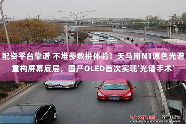 配资平台靠谱 不堆参数拼体验！天马用N1原色光谱重构屏幕底层，国产OLED首次实现‘光谱手术’