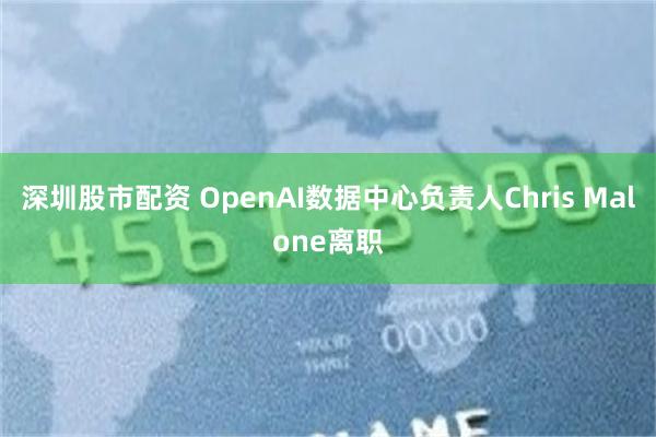 深圳股市配资 OpenAI数据中心负责人Chris Malone离职