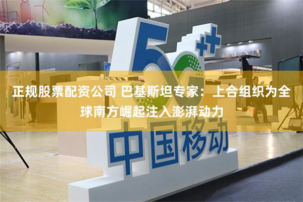 正规股票配资公司 巴基斯坦专家：上合组织为全球南方崛起注入澎湃动力