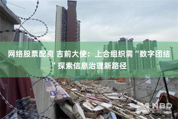 网络股票配资 吉前大使：上合组织需“数字团结”探索信息治理新路径