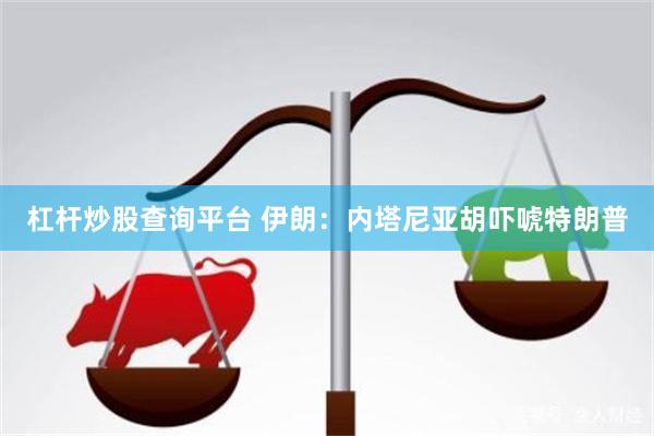 杠杆炒股查询平台 伊朗：内塔尼亚胡吓唬特朗普