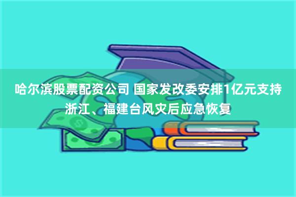 哈尔滨股票配资公司 国家发改委安排1亿元支持浙江、福建台风灾后应急恢复