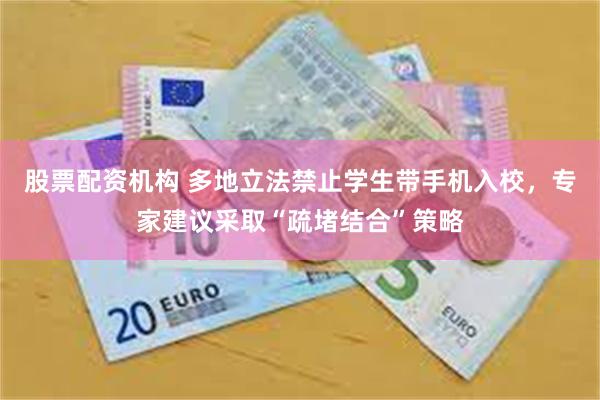 股票配资机构 多地立法禁止学生带手机入校，专家建议采取“疏堵结合”策略