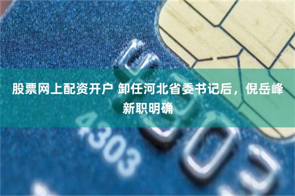 股票网上配资开户 卸任河北省委书记后，倪岳峰新职明确