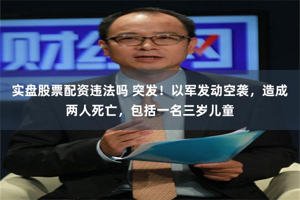 实盘股票配资违法吗 突发！以军发动空袭，造成两人死亡，包括一名三岁儿童