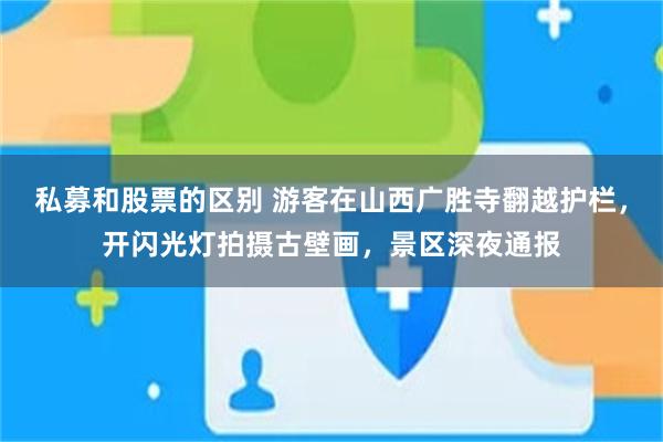 私募和股票的区别 游客在山西广胜寺翻越护栏，开闪光灯拍摄古壁画，景区深夜通报