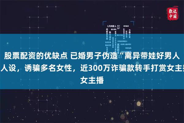 股票配资的优缺点 已婚男子伪造“离异带娃好男人”人设，诱骗多名女性，近300万诈骗款转手打赏女主播