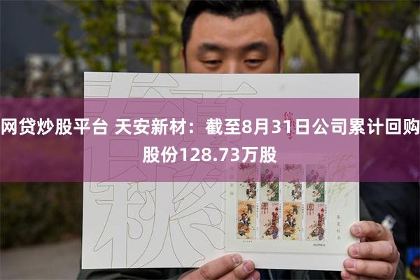 网贷炒股平台 天安新材：截至8月31日公司累计回购股份128.73万股