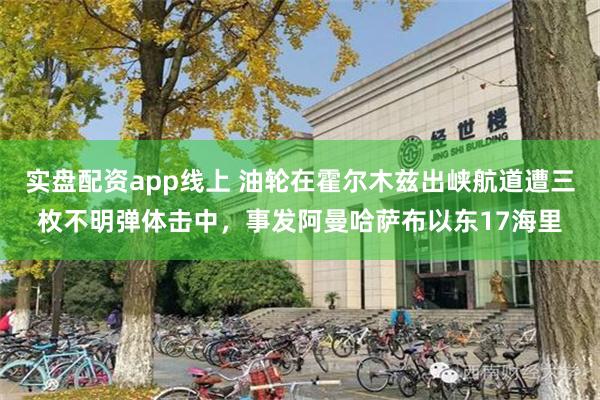 实盘配资app线上 油轮在霍尔木兹出峡航道遭三枚不明弹体击中，事发阿曼哈萨布以东17海里