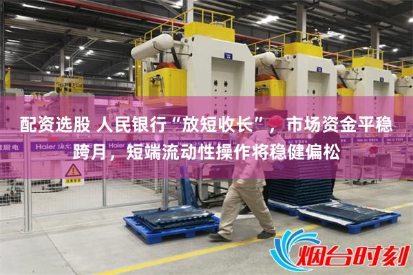 配资选股 人民银行“放短收长”，市场资金平稳跨月，短端流动性操作将稳健偏松