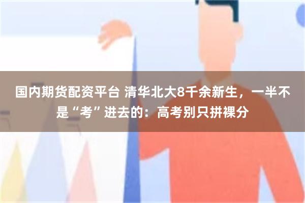 国内期货配资平台 清华北大8千余新生，一半不是“考”进去的：高考别只拼裸分