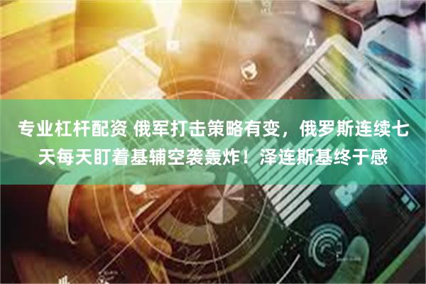 专业杠杆配资 俄军打击策略有变,俄罗斯连续七天每天盯着基辅空袭轰炸!泽连斯基终于感