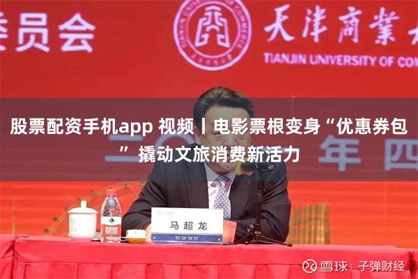 股票配资手机app 视频丨电影票根变身“优惠券包” 撬动文旅消费新活力