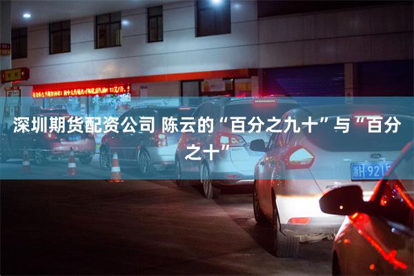 深圳期货配资公司 陈云的“百分之九十”与“百分之十”