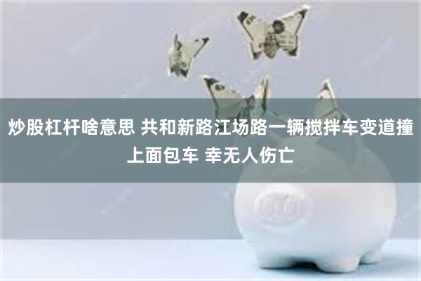 炒股杠杆啥意思 共和新路江场路一辆搅拌车变道撞上面包车 幸无人伤亡
