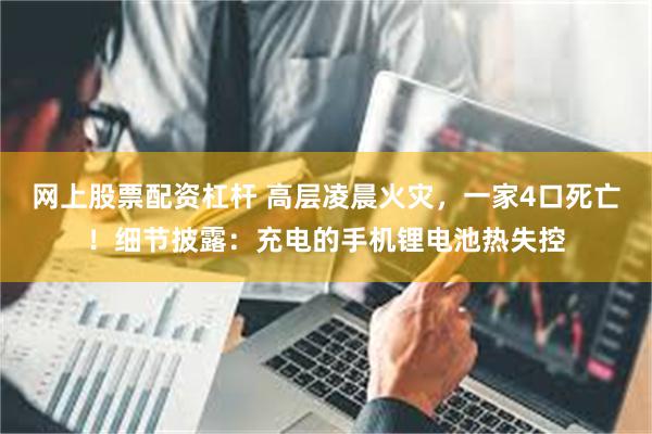 网上股票配资杠杆 高层凌晨火灾，一家4口死亡！细节披露：充电的手机锂电池热失控