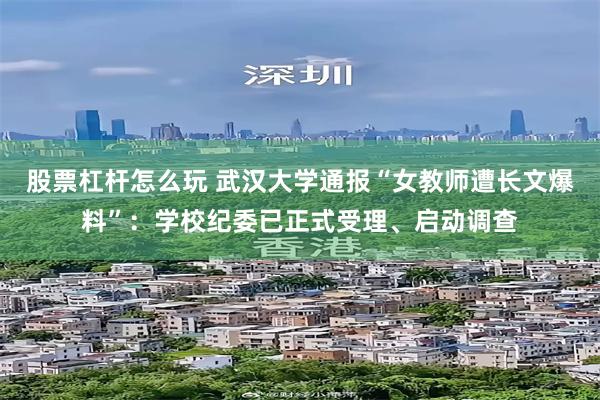 股票杠杆怎么玩 武汉大学通报“女教师遭长文爆料”：学校纪委已正式受理、启动调查