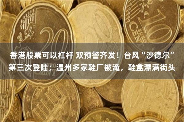 香港股票可以杠杆 双预警齐发！台风“沙德尔”第三次登陆；温州多家鞋厂被淹，鞋盒漂满街头