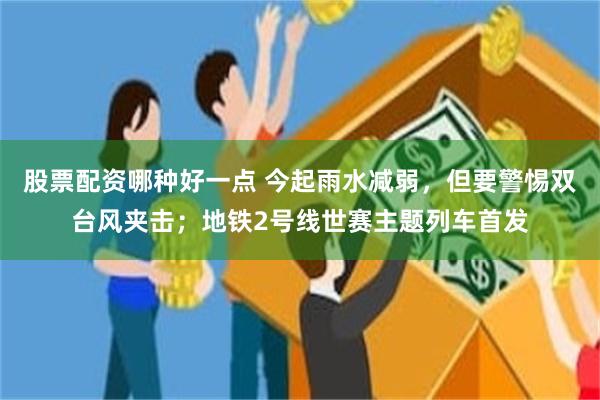 股票配资哪种好一点 今起雨水减弱，但要警惕双台风夹击；地铁2号线世赛主题列车首发
