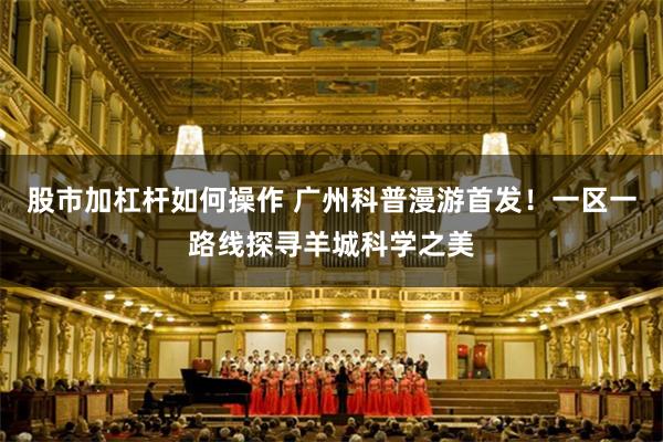 股市加杠杆如何操作 广州科普漫游首发！一区一路线探寻羊城科学之美