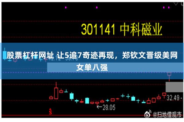 股票杠杆网址 让5追7奇迹再现,郑钦文晋级美网女单八强
