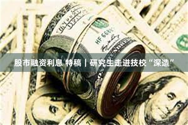 股市融资利息 特稿｜研究生走进技校“深造”