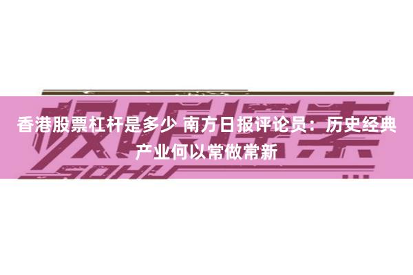 香港股票杠杆是多少 南方日报评论员：历史经典产业何以常做常新