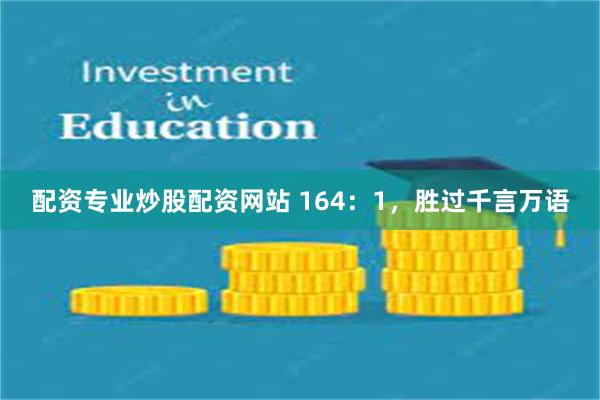 配资专业炒股配资网站 164:1,胜过千言万语