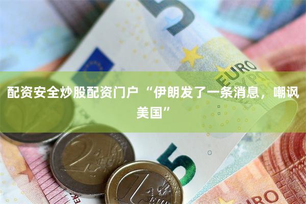 配资安全炒股配资门户 “伊朗发了一条消息，嘲讽美国”